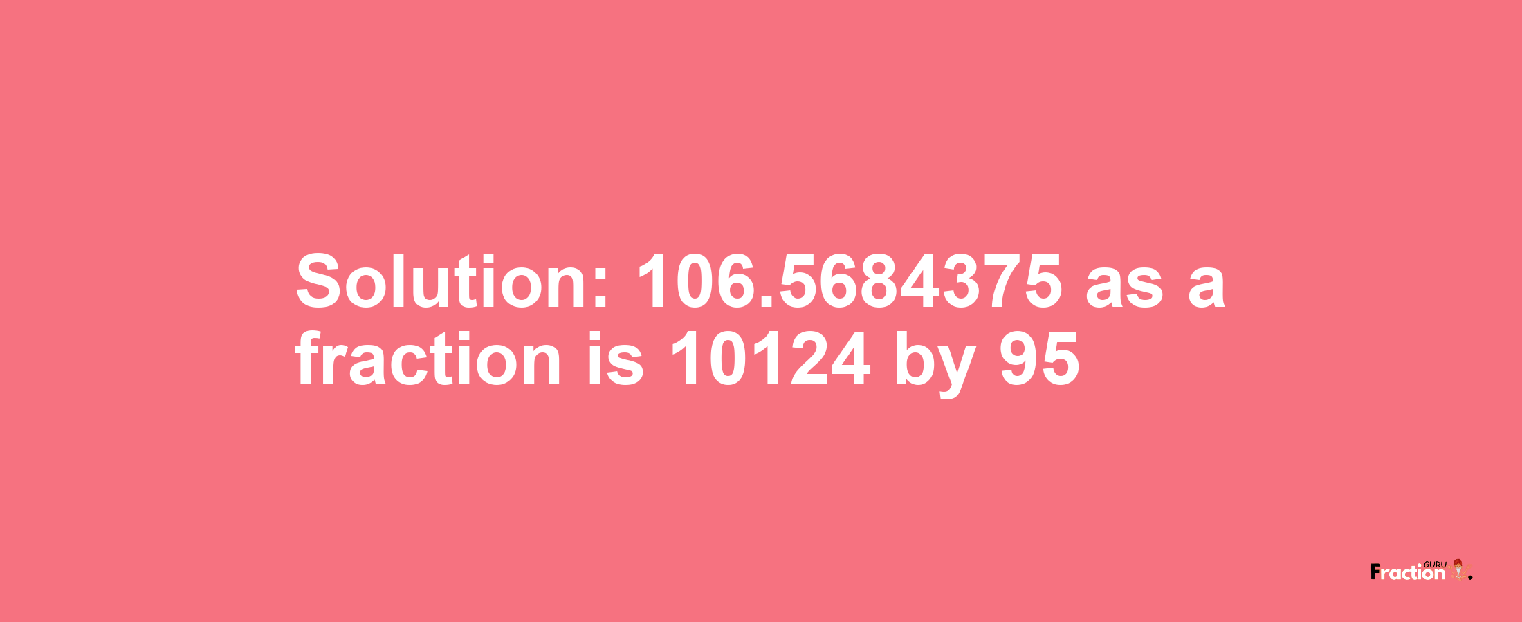 Solution:106.5684375 as a fraction is 10124/95